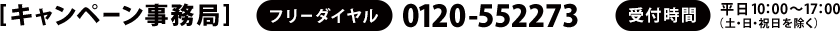 [キャンペーン事務局]　フリーダイヤル：0120-552273　受付時間：平日10：00～17：00（土・日・祝日を除く）