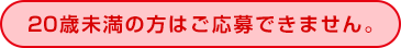 20歳未満の方はご応募できません。