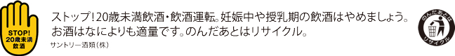 ストップ！20歳未満飲酒・飲酒運転。妊娠中や授乳期の飲酒はやめましょう。お酒はなによりも適量です。のんだあとはリサイクル。