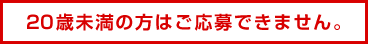 20歳未満の方はご応募できません。