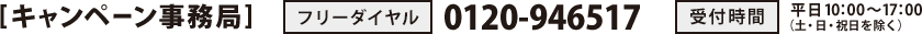 [キャンペーン事務局]　TEL：0120-946-517　受付時間：平日10：00～17：00（土・日・祝日を除く）