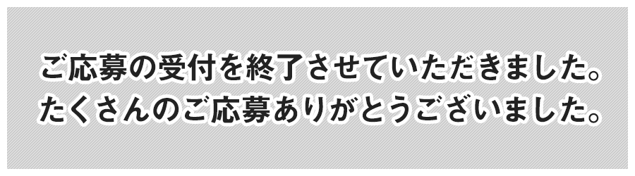 ご応募の受付を終了させていただきました。たくさんのご応募ありがとうございました。