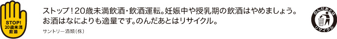 ストップ！20歳未満飲酒・飲酒運転。妊娠中や授乳期の飲酒はやめましょう。お酒はなによりも適量です。のんだあとはリサイクル。
