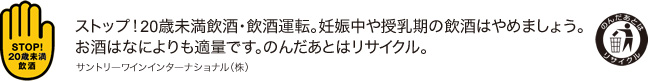 ストップ！20歳未満飲酒・飲酒運転。妊娠中や授乳期の飲酒はやめましょう。お酒はなによりも適量です。のんだあとはリサイクル。