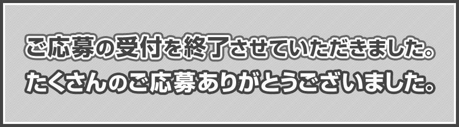 ご応募の受付を終了させていただきました。たくさんのご応募ありがとうございました。