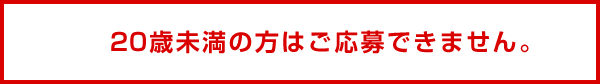 20歳未満の方はご応募できません。