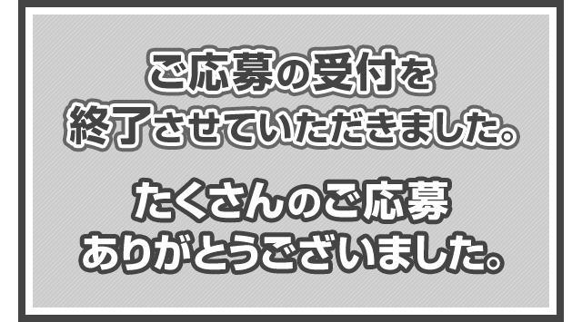 ご応募の受付を終了させていただきました。たくさんのご応募ありがとうございました。