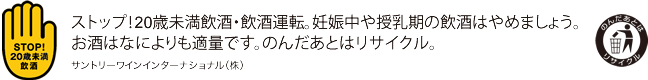 ストップ！20歳未満飲酒・飲酒運転。妊娠中や授乳期の飲酒はやめましょう。お酒はなによりも適量です。のんだあとはリサイクル。