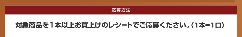 応募方法：対象商品を1本以上お買上げのレシートでご応募ください。（1本お買上げごとに1口）